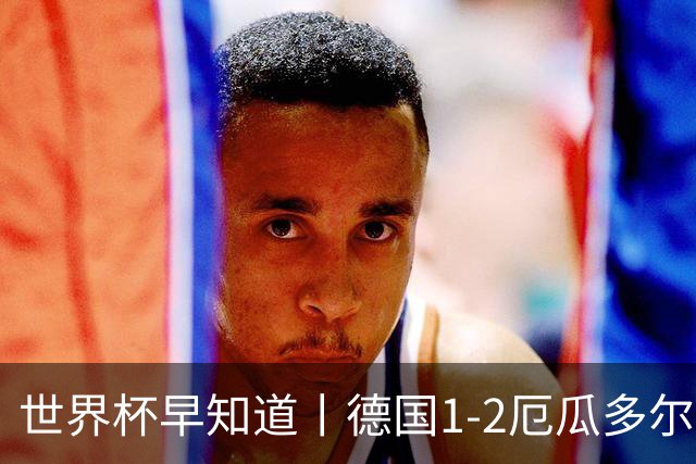 世界杯早知道丨德国1-2厄瓜多尔小组第一晋级 库拉索0-2科特迪瓦