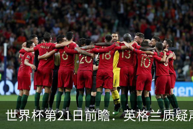 世界杯第21日前瞻：英格兰质疑声中前行 美国力求打破恐欧魔咒