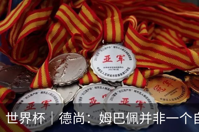 世界杯｜德尚：姆巴佩并非一个自我的人