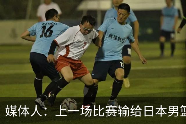 媒体人：上一场比赛输给日本男篮实在很不应该 教练组责任非常大