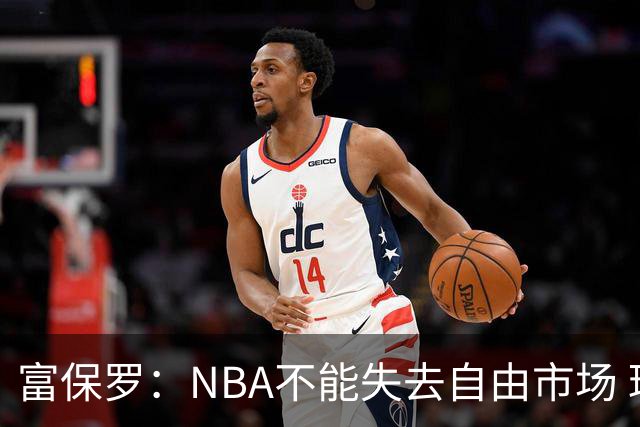 富保罗：NBA不能失去自由市场 球迷爱看 该直播让球员现场拿钱