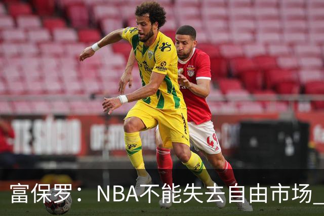 富保罗：NBA不能失去自由市场 球迷爱看 该直播让球员现场拿钱