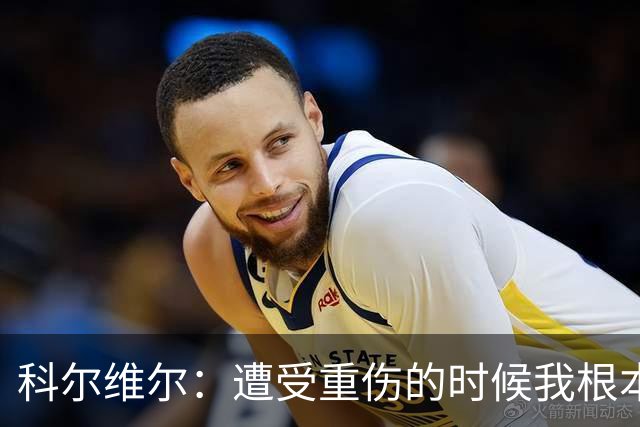 科尔维尔：遭受重伤的时候我根本不敢相信；福法纳帮了我很多很多