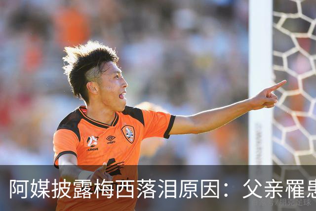 阿媒披露梅西落泪原因：父亲罹患结肠癌 近期病情恶化