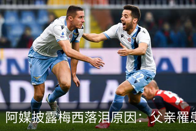 阿媒披露梅西落泪原因：父亲罹患结肠癌 近期病情恶化